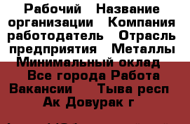 Рабочий › Название организации ­ Компания-работодатель › Отрасль предприятия ­ Металлы › Минимальный оклад ­ 1 - Все города Работа » Вакансии   . Тыва респ.,Ак-Довурак г.
